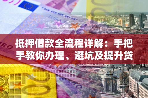 北京抵押借款全流程详解：手把手教你办理、避坑及提升贷款额度