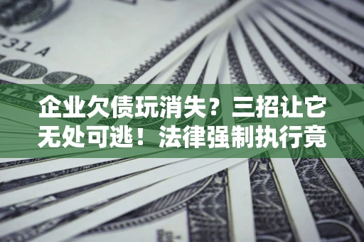 北京企业欠债玩消失？三招让它无处可逃！法律强制执行竟比讨债公司还狠？