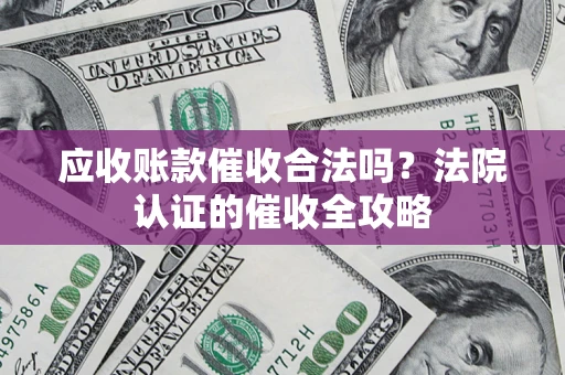 北京应收账款催收合法吗？法院认证的催收全攻略