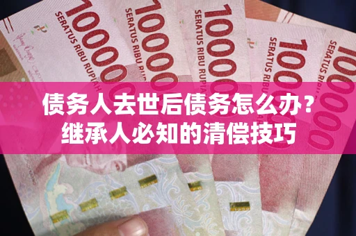 北京债务人去世后债务怎么办？继承人必知的清偿技巧