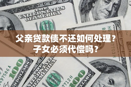 北京父亲贷款债不还如何处理？子女必须代偿吗？