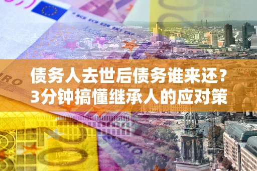 北京债务人去世后债务谁来还？3分钟搞懂继承人的应对策略