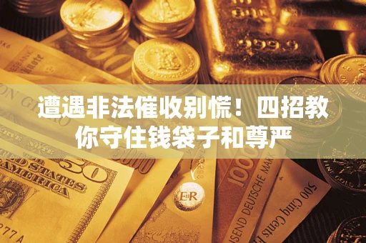 北京遭遇非法催收别慌！四招教你守住钱袋子和尊严