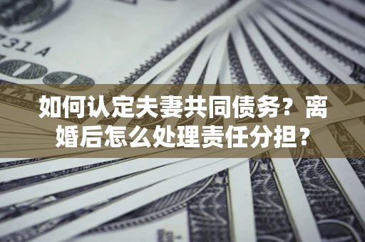 北京如何认定夫妻共同债务？离婚后怎么处理责任分担？
