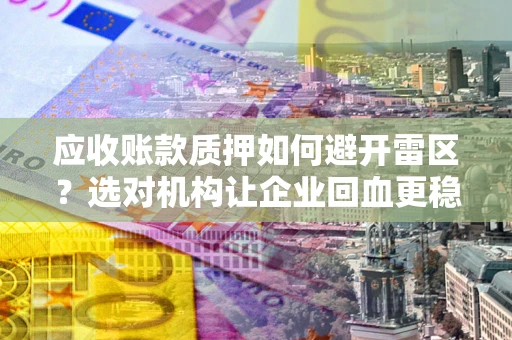 北京应收账款质押如何避开雷区？选对机构让企业回血更稳