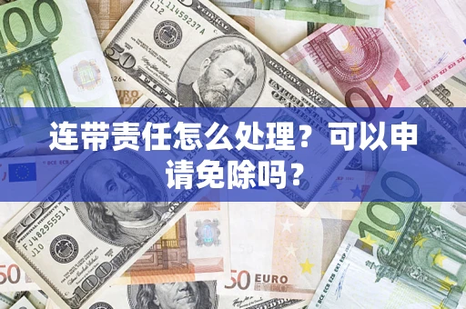 北京连带责任怎么处理？可以申请免除吗？